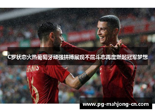 C罗状态火热葡萄牙顽强拼搏展现不屈斗志再度燃起冠军梦想