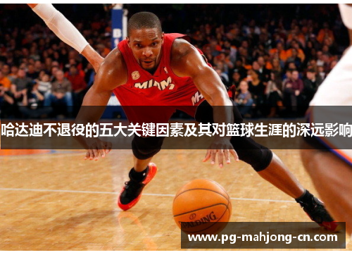 哈达迪不退役的五大关键因素及其对篮球生涯的深远影响