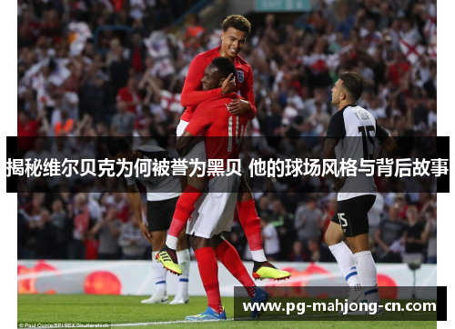 揭秘维尔贝克为何被誉为黑贝 他的球场风格与背后故事