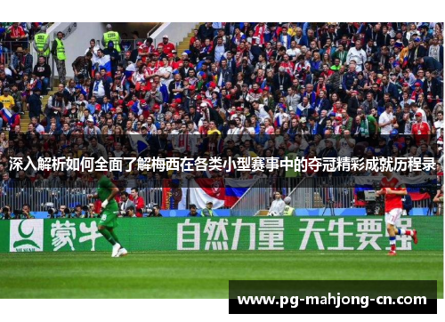 深入解析如何全面了解梅西在各类小型赛事中的夺冠精彩成就历程录
