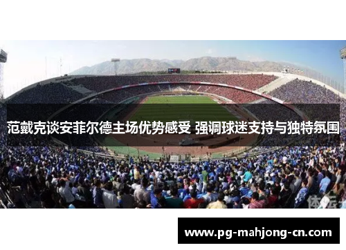 范戴克谈安菲尔德主场优势感受 强调球迷支持与独特氛围