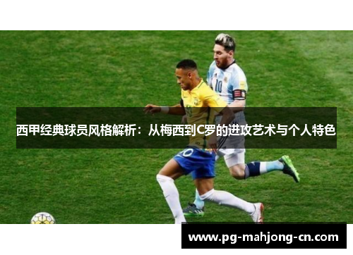 西甲经典球员风格解析：从梅西到C罗的进攻艺术与个人特色