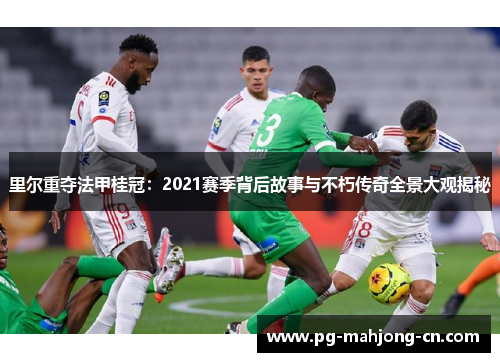 里尔重夺法甲桂冠：2021赛季背后故事与不朽传奇全景大观揭秘