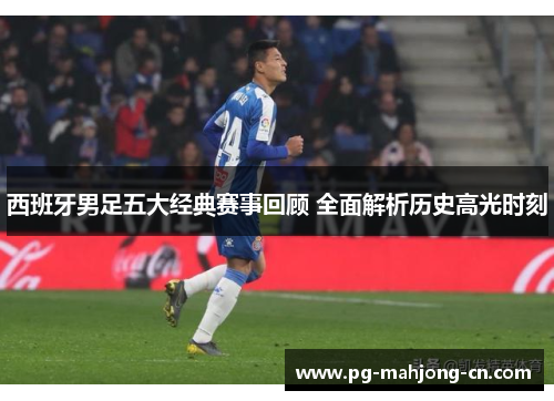 西班牙男足五大经典赛事回顾 全面解析历史高光时刻