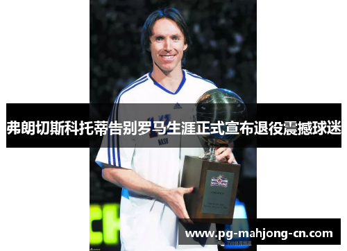 弗朗切斯科托蒂告别罗马生涯正式宣布退役震撼球迷