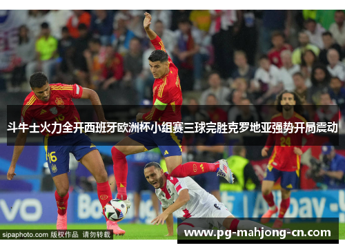 斗牛士火力全开西班牙欧洲杯小组赛三球完胜克罗地亚强势开局震动
