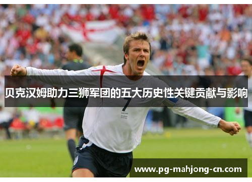 贝克汉姆助力三狮军团的五大历史性关键贡献与影响