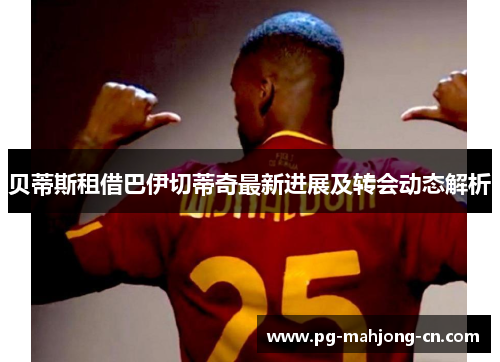贝蒂斯租借巴伊切蒂奇最新进展及转会动态解析