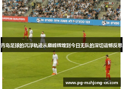 青岛足球的沉浮轨迹从巅峰辉煌到今日无队的深切遗憾反思